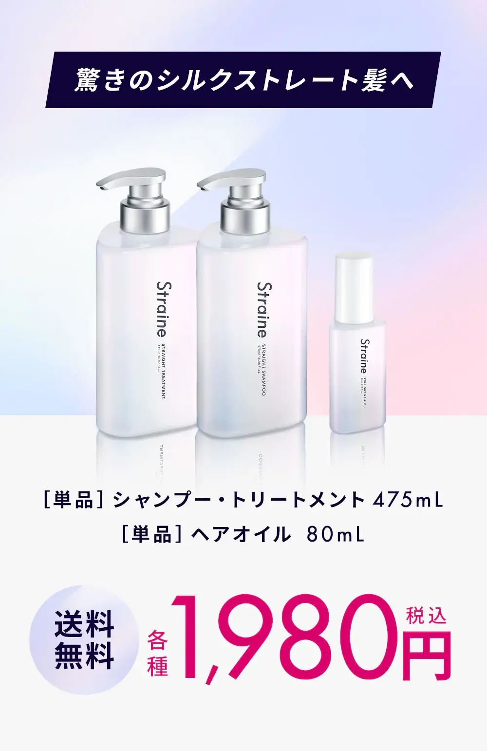 驚きのシルクストレート髪へ / ［単品］シャンプー・トリートメント 475mL・［単品］ヘアオイル 80mL / 送料無料 各種1,980円（税込）