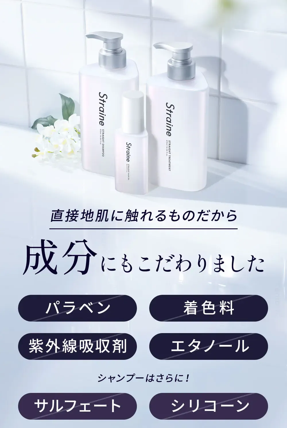 直接地肌に触れるものだから成分にもこだわりました / パラベン、着色料、紫外線吸収剤、エタノール シャンプーはさらに サルフェート、シリコーン